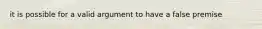 it is possible for a valid argument to have a false premise
