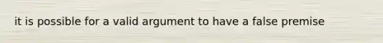 it is possible for a valid argument to have a false premise