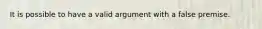 It is possible to have a valid argument with a false premise.