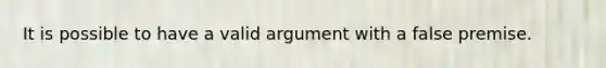 It is possible to have a valid argument with a false premise.