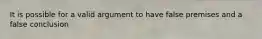 It is possible for a valid argument to have false premises and a false conclusion