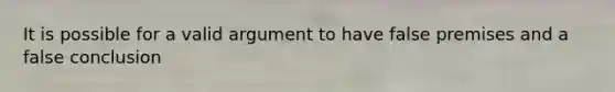 It is possible for a valid argument to have false premises and a false conclusion