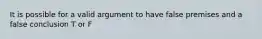 It is possible for a valid argument to have false premises and a false conclusion T or F