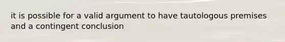 it is possible for a valid argument to have tautologous premises and a contingent conclusion