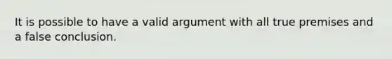 It is possible to have a valid argument with all true premises and a false conclusion.