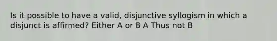 Is it possible to have a valid, disjunctive syllogism in which a disjunct is affirmed? Either A or B A Thus not B