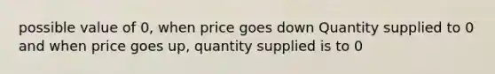 possible value of 0, when price goes down Quantity supplied to 0 and when price goes up, quantity supplied is to 0