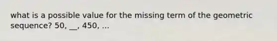 what is a possible value for the missing term of the geometric sequence? 50, __, 450, ...