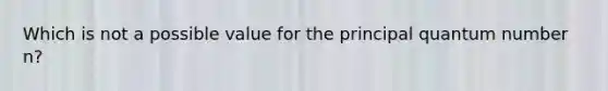 Which is not a possible value for the principal quantum number n?
