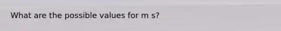 What are the possible values for m s?