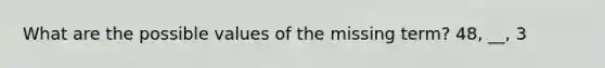 What are the possible values of the missing term? 48, __, 3