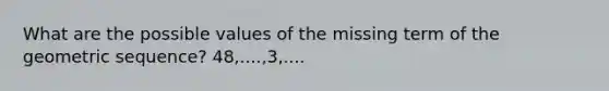 What are the possible values of the missing term of the geometric sequence? 48,....,3,....