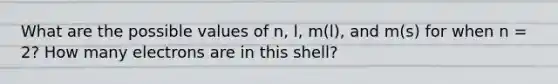 What are the possible values of n, l, m(l), and m(s) for when n = 2? How many electrons are in this shell?