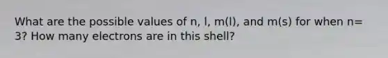 What are the possible values of n, l, m(l), and m(s) for when n= 3? How many electrons are in this shell?