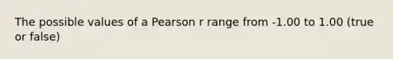 The possible values of a Pearson r range from -1.00 to 1.00 (true or false)