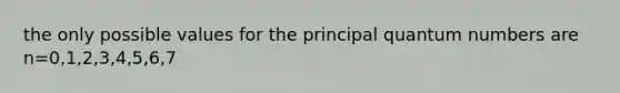 the only possible values for the principal quantum numbers are n=0,1,2,3,4,5,6,7