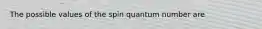 The possible values of the spin quantum number are