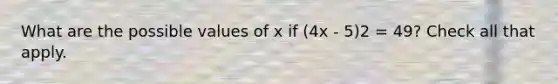 What are the possible values of x if (4x - 5)2 = 49? Check all that apply.