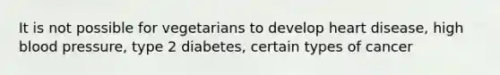 It is not possible for vegetarians to develop heart disease, high blood pressure, type 2 diabetes, certain types of cancer