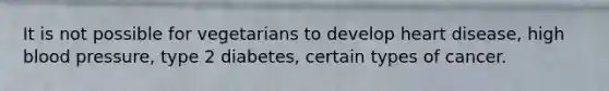 It is not possible for vegetarians to develop heart disease, high blood pressure, type 2 diabetes, certain types of cancer.