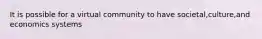 It is possible for a virtual community to have societal,culture,and economics systems