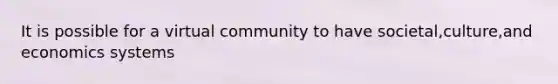 It is possible for a virtual community to have societal,culture,and economics systems