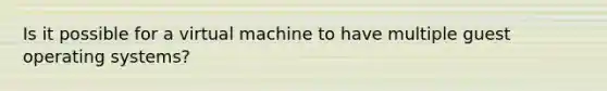 Is it possible for a virtual machine to have multiple guest operating systems?