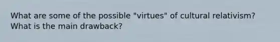 What are some of the possible "virtues" of cultural relativism? What is the main drawback?