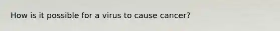 How is it possible for a virus to cause cancer?