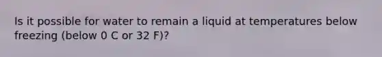 Is it possible for water to remain a liquid at temperatures below freezing (below 0 C or 32 F)?