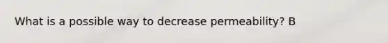 What is a possible way to decrease permeability? B