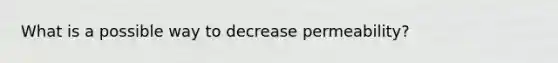 What is a possible way to decrease permeability?