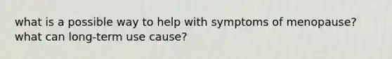 what is a possible way to help with symptoms of menopause? what can long-term use cause?