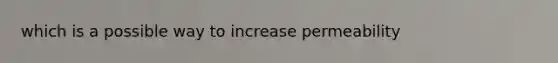 which is a possible way to increase permeability