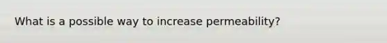 What is a possible way to increase permeability?