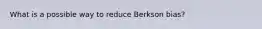 What is a possible way to reduce Berkson bias?