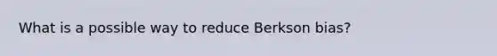 What is a possible way to reduce Berkson bias?