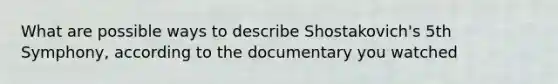 What are possible ways to describe Shostakovich's 5th Symphony, according to the documentary you watched