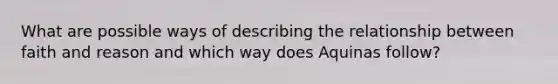 What are possible ways of describing the relationship between faith and reason and which way does Aquinas follow?