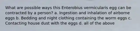 What are possible ways this Enterobius vermicularis egg can be contracted by a person? a. Ingestion and inhalation of airborne eggs b. Bedding and night clothing containing the worm eggs c. Contacting house dust with the eggs d. all of the above