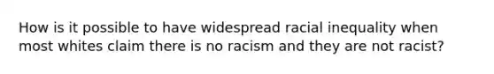 How is it possible to have widespread racial inequality when most whites claim there is no racism and they are not racist?