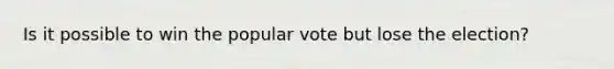 Is it possible to win the popular vote but lose the election?