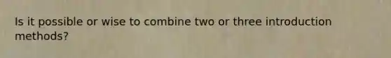 Is it possible or wise to combine two or three introduction methods?