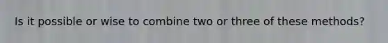 Is it possible or wise to combine two or three of these methods?