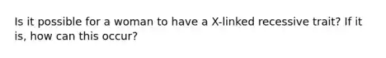 Is it possible for a woman to have a X-linked recessive trait? If it is, how can this occur?