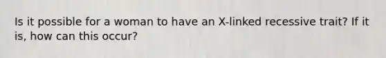 Is it possible for a woman to have an X-linked recessive trait? If it is, how can this occur?