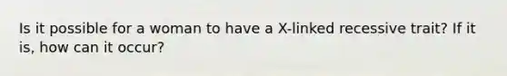 Is it possible for a woman to have a X-linked recessive trait? If it is, how can it occur?