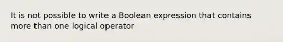 It is not possible to write a Boolean expression that contains more than one logical operator