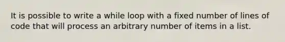 It is possible to write a while loop with a fixed number of lines of code that will process an arbitrary number of items in a list.