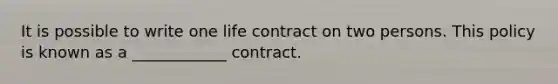 It is possible to write one life contract on two persons. This policy is known as a ____________ contract.